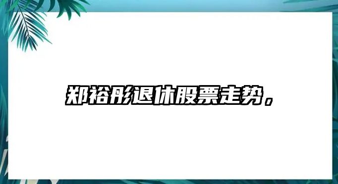 鄭裕彤退休股票走勢，