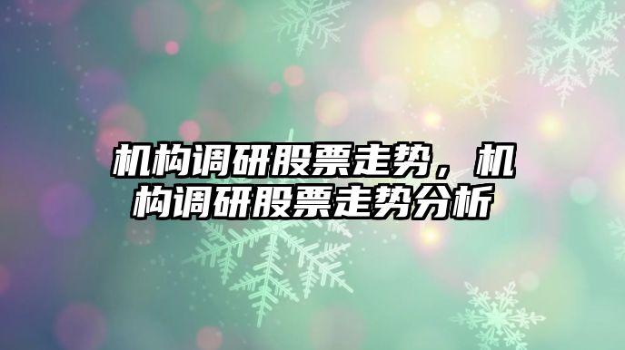 機構調研股票走勢，機構調研股票走勢分析