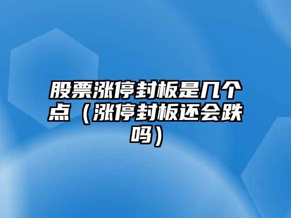 股票漲停封板是幾個(gè)點(diǎn)（漲停封板還會(huì )跌嗎）