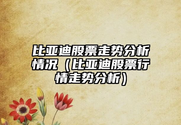 比亞迪股票走勢分析情況（比亞迪股票行情走勢分析）