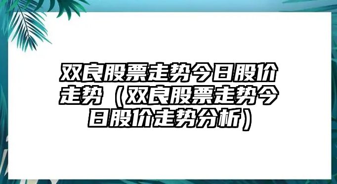 雙良股票走勢今日股價(jià)走勢（雙良股票走勢今日股價(jià)走勢分析）