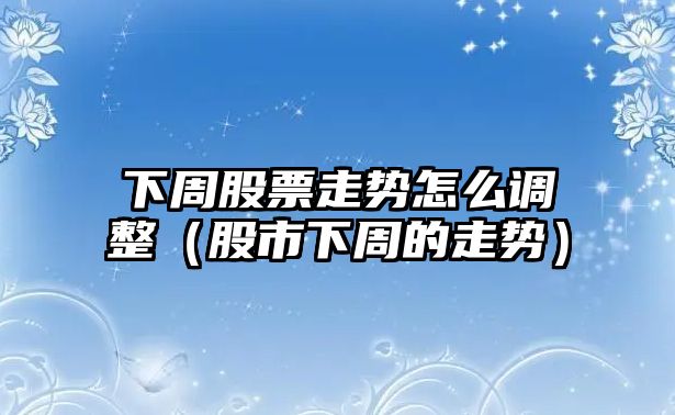 下周股票走勢怎么調整（股市下周的走勢）