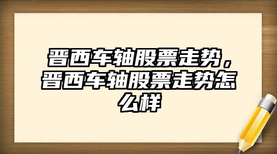 晉西車(chē)軸股票走勢，晉西車(chē)軸股票走勢怎么樣