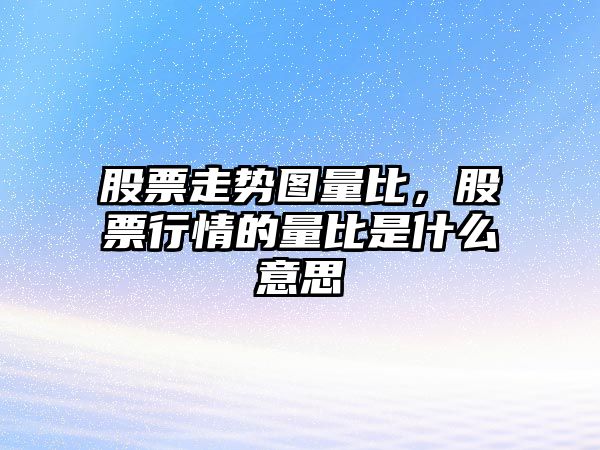 股票走勢圖量比，股票行情的量比是什么意思