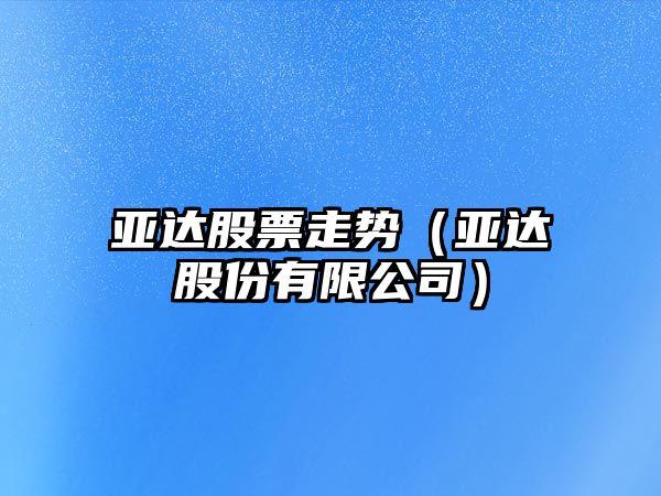 亞達股票走勢（亞達股份有限公司）