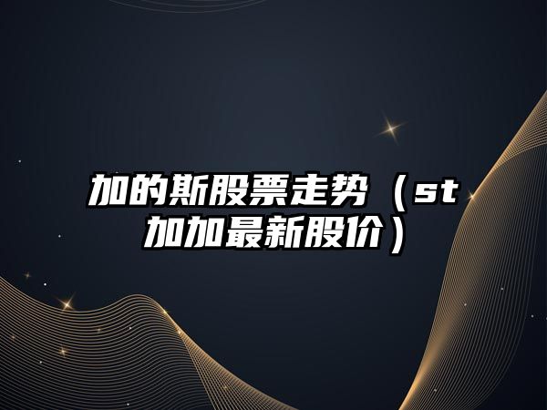 加的斯股票走勢（st加加最新股價(jià)）