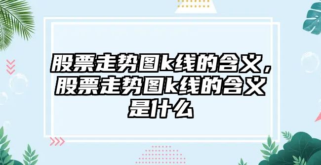 股票走勢圖k線(xiàn)的含義，股票走勢圖k線(xiàn)的含義是什么