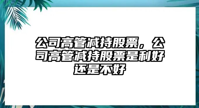 公司高管減持股票，公司高管減持股票是利好還是不好