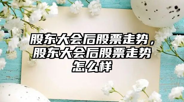 股東大會(huì )后股票走勢，股東大會(huì )后股票走勢怎么樣