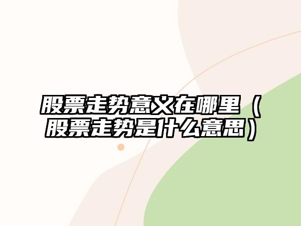 股票走勢意義在哪里（股票走勢是什么意思）