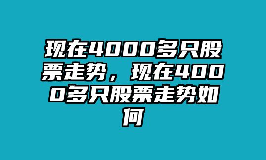 現在4000多只股票走勢，現在4000多只股票走勢如何