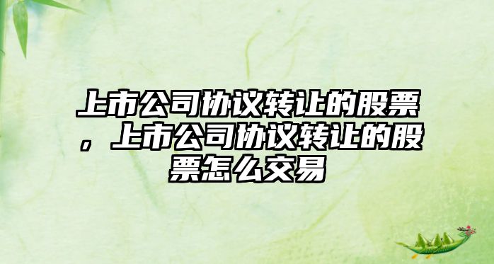 上市公司協(xié)議轉讓的股票，上市公司協(xié)議轉讓的股票怎么交易