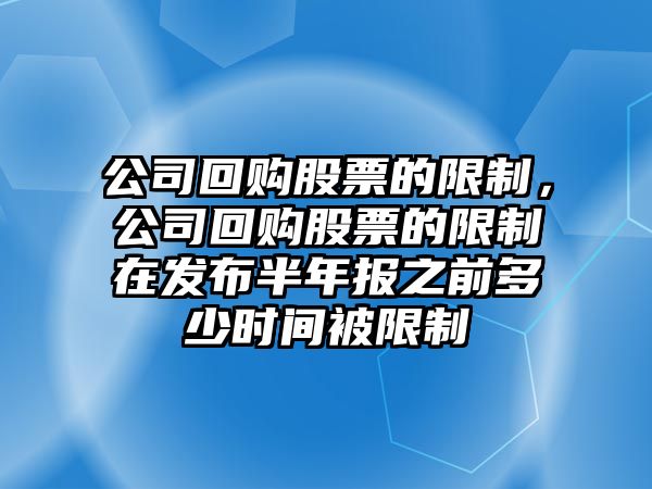 公司回購股票的限制，公司回購股票的限制在發(fā)布半年報之前多少時(shí)間被限制