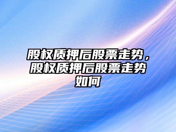 股權質(zhì)押后股票走勢，股權質(zhì)押后股票走勢如何