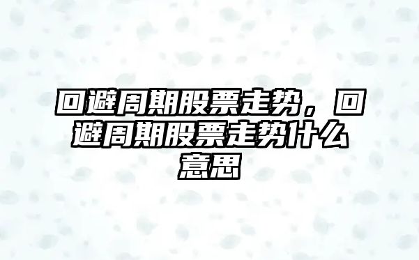 回避周期股票走勢，回避周期股票走勢什么意思