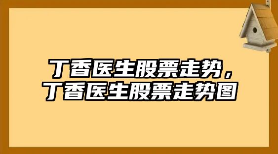 丁香醫生股票走勢，丁香醫生股票走勢圖