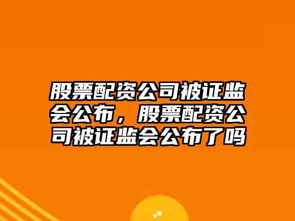 股票配資公司被證監會(huì )公布，股票配資公司被證監會(huì )公布了嗎