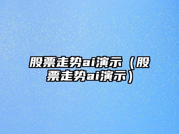 股票走勢ai演示（股票走勢ai演示）