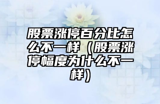 股票漲停百分比怎么不一樣（股票漲停幅度為什么不一樣）