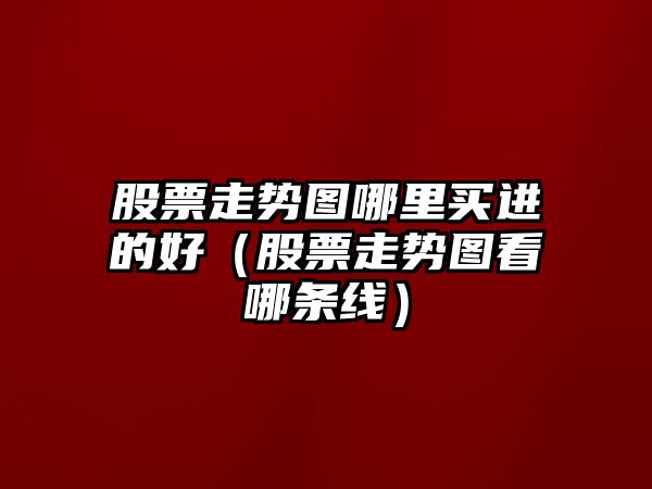 股票走勢圖哪里買(mǎi)進(jìn)的好（股票走勢圖看哪條線(xiàn)）