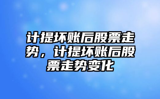 計提壞賬后股票走勢，計提壞賬后股票走勢變化