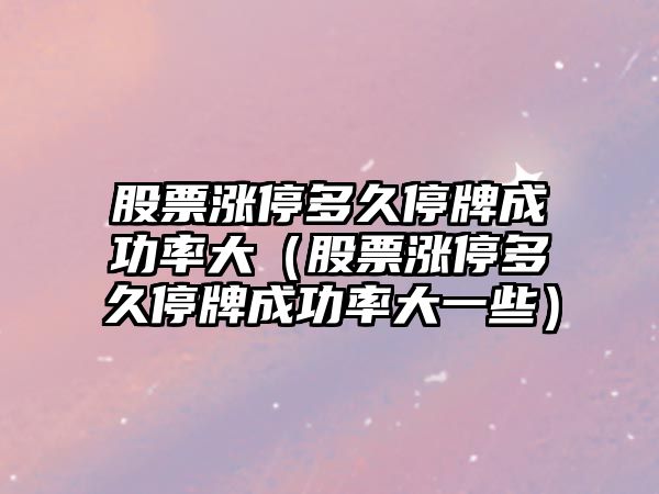 股票漲停多久停牌成功率大（股票漲停多久停牌成功率大一些）