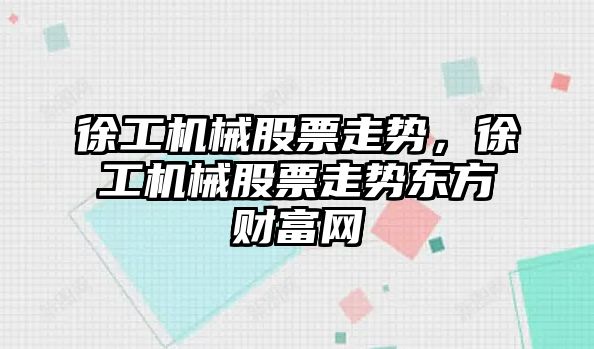 徐工機械股票走勢，徐工機械股票走勢東方財富網(wǎng)