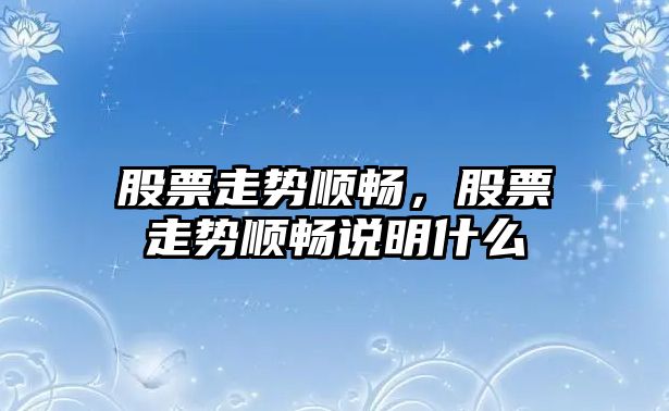 股票走勢順暢，股票走勢順暢說(shuō)明什么