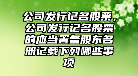 公司發(fā)行記名股票，公司發(fā)行記名股票的應當置備股東名冊記載下列哪些事項