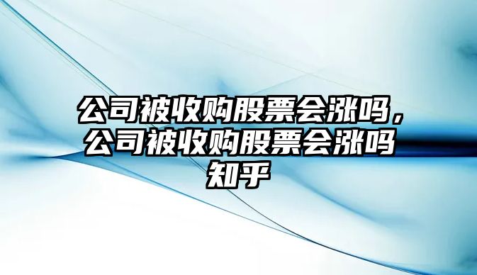 公司被收購股票會(huì )漲嗎，公司被收購股票會(huì )漲嗎知乎