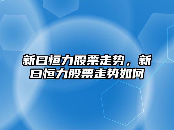 新曰恒力股票走勢，新曰恒力股票走勢如何