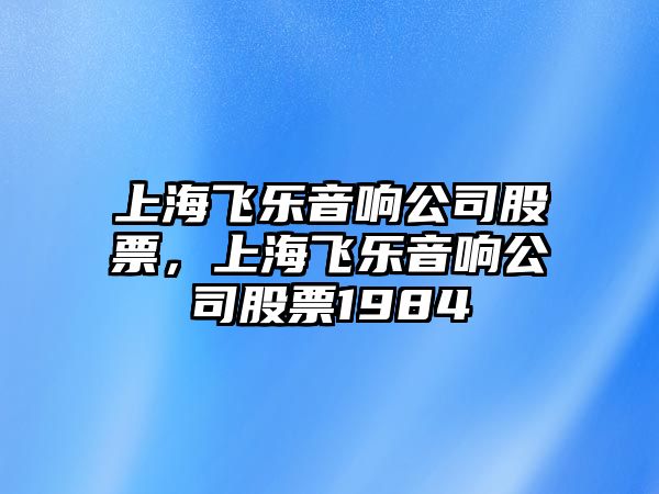 上海飛樂(lè )音響公司股票，上海飛樂(lè )音響公司股票1984