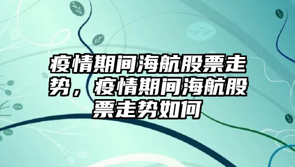 疫情期間海航股票走勢，疫情期間海航股票走勢如何