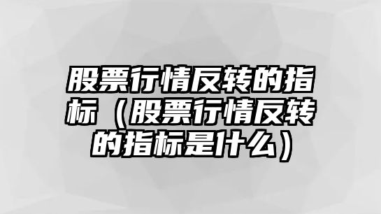 股票行情反轉的指標（股票行情反轉的指標是什么）