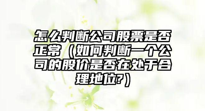 怎么判斷公司股票是否正常（如何判斷一個(gè)公司的股價(jià)是否在處于合理地位?）