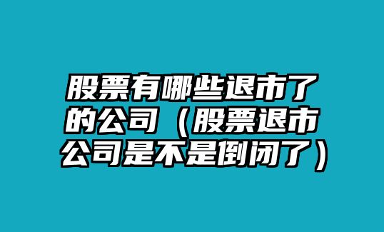 股票有哪些退市了的公司（股票退市公司是不是倒閉了）