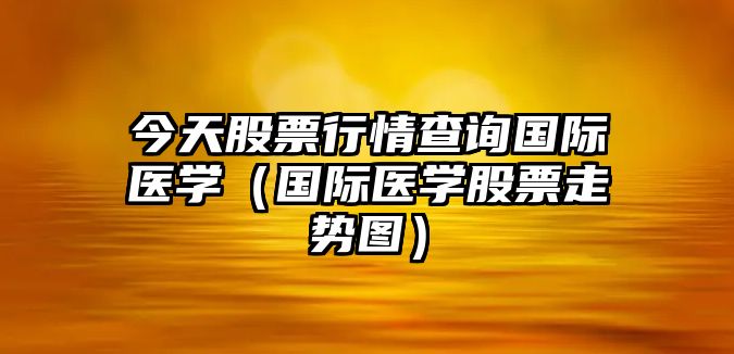 今天股票行情查詢(xún)國際醫學(xué)（國際醫學(xué)股票走勢圖）