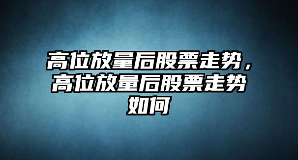 高位放量后股票走勢，高位放量后股票走勢如何