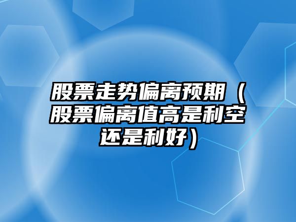 股票走勢偏離預期（股票偏離值高是利空還是利好）