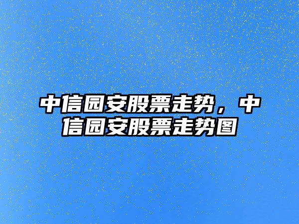 中信園安股票走勢，中信園安股票走勢圖