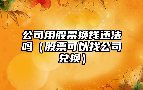 公司用股票換錢(qián)違法嗎（股票可以找公司兌換）