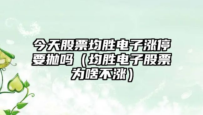 今天股票均勝電子漲停要拋嗎（均勝電子股票為啥不漲）