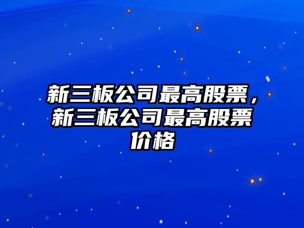 新三板公司最高股票，新三板公司最高股票價(jià)格