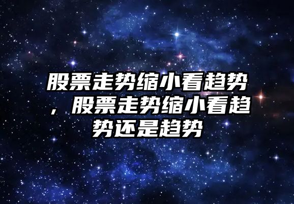 股票走勢縮小看趨勢，股票走勢縮小看趨勢還是趨勢