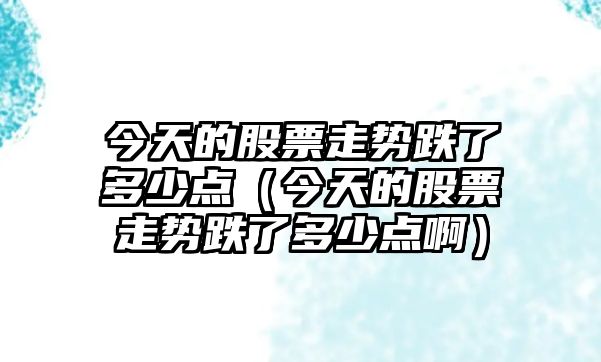 今天的股票走勢跌了多少點(diǎn)（今天的股票走勢跌了多少點(diǎn)?。? class=