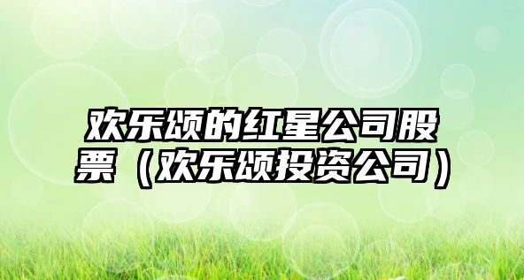 歡樂(lè )頌的紅星公司股票（歡樂(lè )頌投資公司）