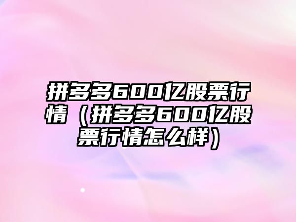 拼多多600億股票行情（拼多多600億股票行情怎么樣）