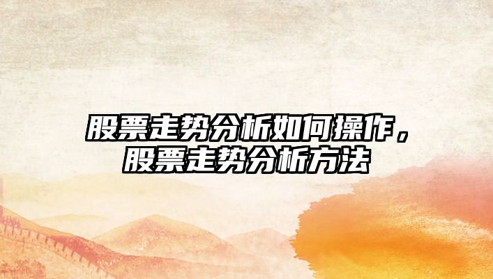 股票走勢分析如何操作，股票走勢分析方法