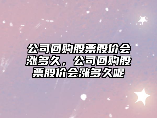 公司回購股票股價(jià)會(huì )漲多久，公司回購股票股價(jià)會(huì )漲多久呢