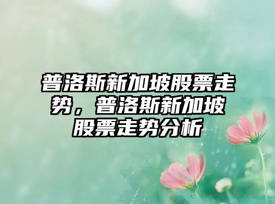 普洛斯新加坡股票走勢，普洛斯新加坡股票走勢分析